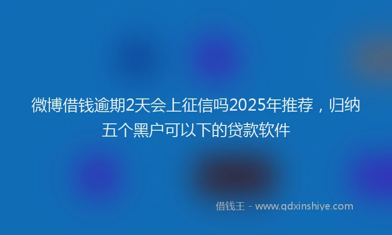 微博借钱逾期2天会上征信吗2025年推荐，归纳五个黑户可以下的贷款软件