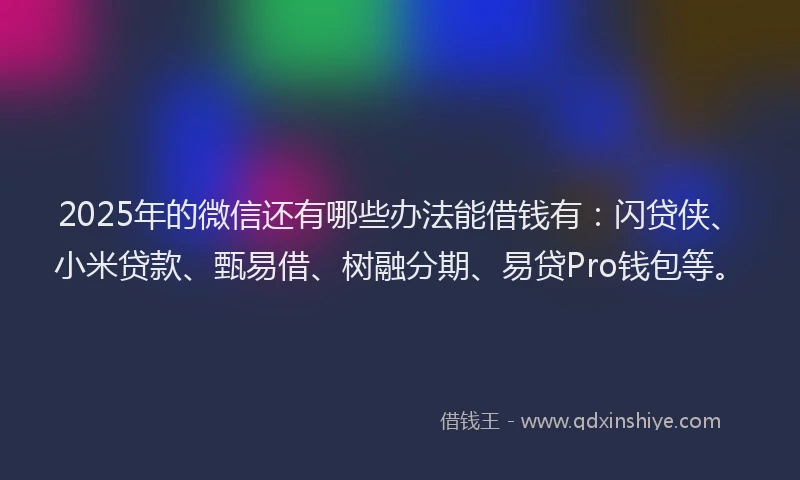 2025年的微信还有哪些办法能借钱有：闪贷侠、小米贷款、甄易借、树融分期、易贷Pro钱包等。