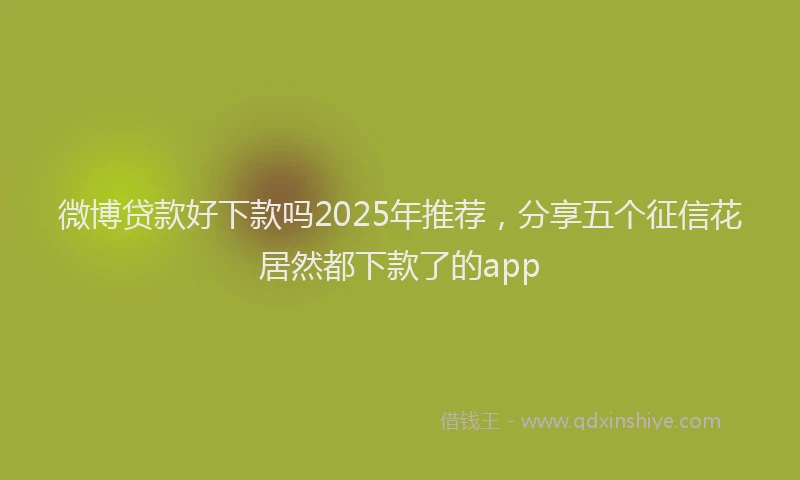 微博贷款好下款吗2025年推荐，分享五个征信花居然都下款了的app