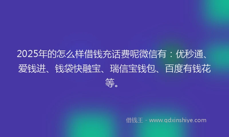 2025年的怎么样借钱充话费呢微信有：优秒通、爱钱进、钱袋快融宝、瑞信宝钱包、百度有钱花等。