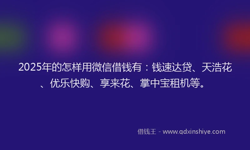 2025年的怎样用微信借钱有：钱速达贷、天浩花、优乐快购、享来花、掌中宝租机等。