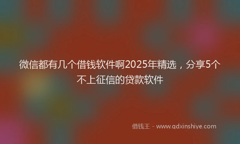 微信都有几个借钱软件啊2025年精选，分享5个不上征信的贷款软件