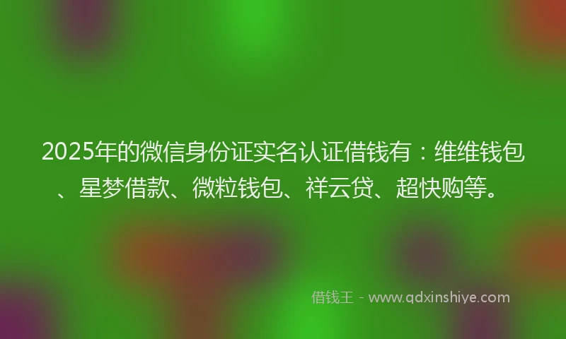 2025年的微信身份证实名认证借钱有：维维钱包、星梦借款、微粒钱包、祥云贷、超快购等。