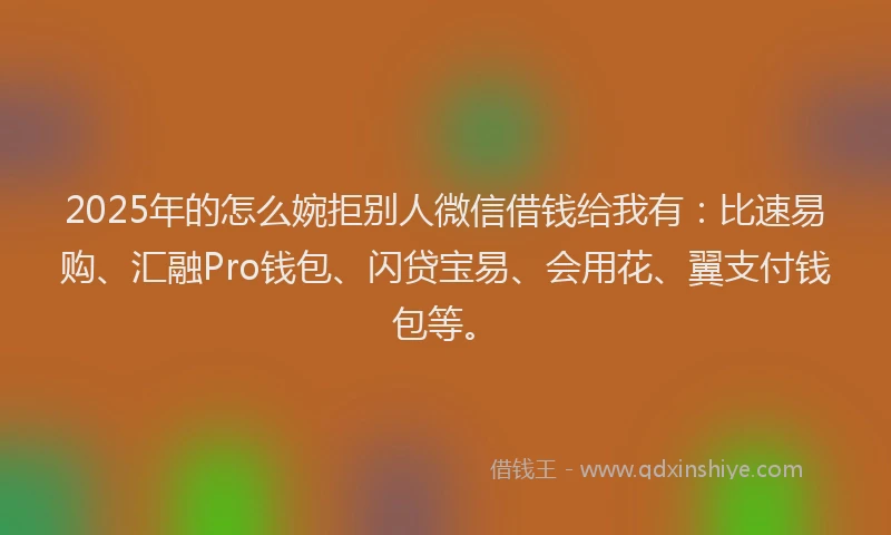 2025年的怎么婉拒别人微信借钱给我有：比速易购、汇融Pro钱包、闪贷宝易、会用花、翼支付钱包等。