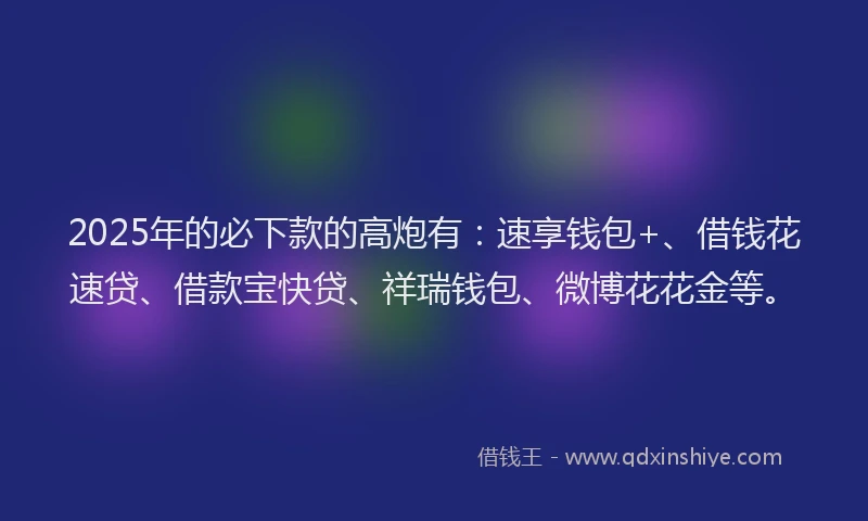2025年的必下款的高炮有：速享钱包+、借钱花速贷、借款宝快贷、祥瑞钱包、微博花花金等。