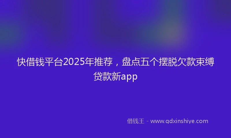 快借钱平台2025年推荐，盘点五个摆脱欠款束缚贷款新app