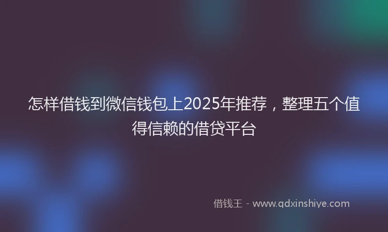 怎样借钱到微信钱包上2025年推荐，整理五个值得信赖的借贷平台
