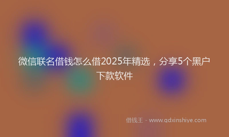 微信联名借钱怎么借2025年精选，分享5个黑户下款软件