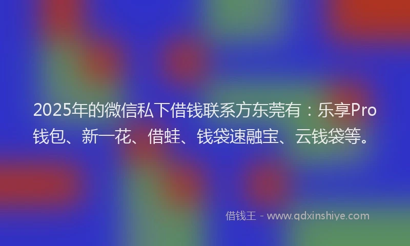 2025年的微信私下借钱联系方东莞有：乐享Pro钱包、新一花、借蛙、钱袋速融宝、云钱袋等。
