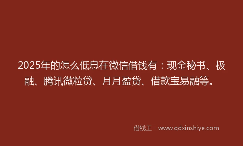2025年的怎么低息在微信借钱有：现金秘书、极融、腾讯微粒贷、月月盈贷、借款宝易融等。