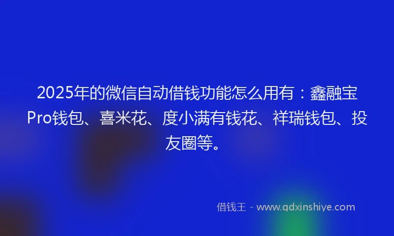 2025年的微信自动借钱功能怎么用有：鑫融宝Pro钱包、喜米花、度小满有钱花、祥瑞钱包、投友圈等。