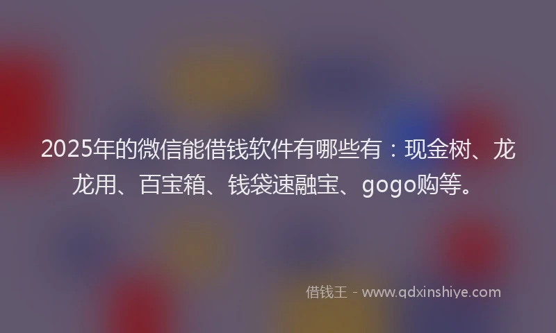2025年的微信能借钱软件有哪些有：现金树、龙龙用、百宝箱、钱袋速融宝、gogo购等。