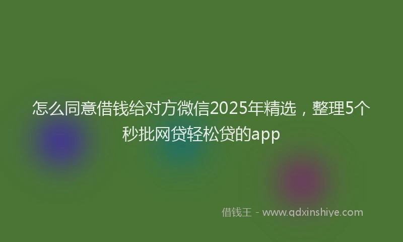 怎么同意借钱给对方微信2025年精选，整理5个秒批网贷轻松贷的app
