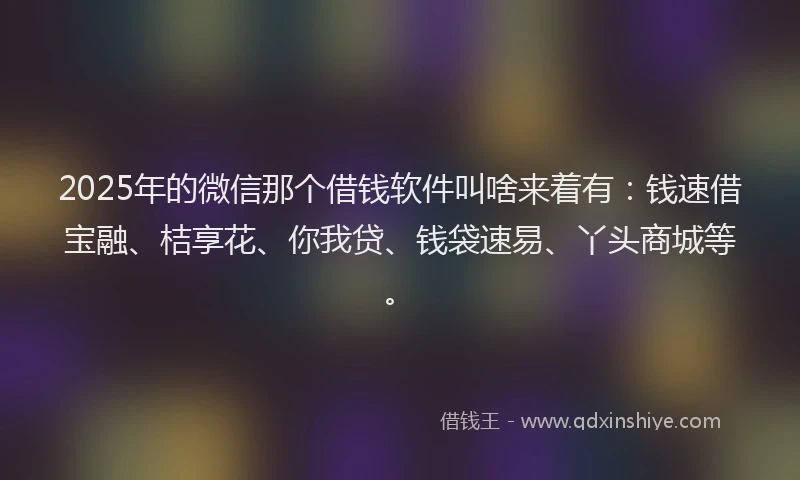 2025年的微信那个借钱软件叫啥来着有：钱速借宝融、桔享花、你我贷、钱袋速易、丫头商城等。