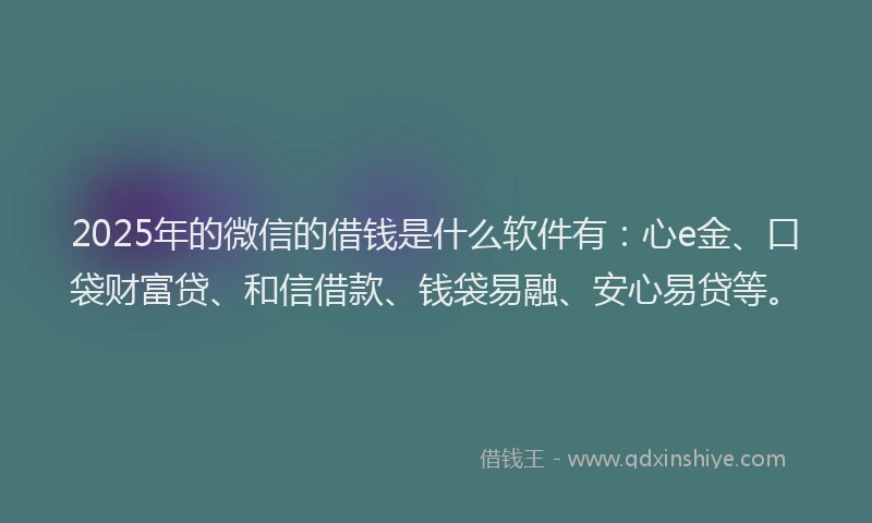 2025年的微信的借钱是什么软件有：心e金、口袋财富贷、和信借款、钱袋易融、安心易贷等。