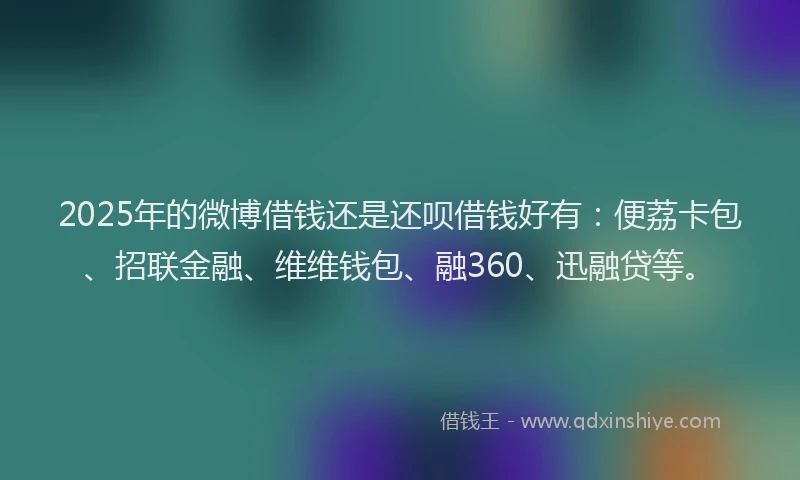 2025年的微博借钱还是还呗借钱好有：便荔卡包、招联金融、维维钱包、融360、迅融贷等。