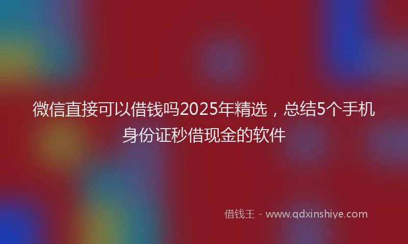 微信直接可以借钱吗2025年精选，总结5个手机身份证秒借现金的软件
