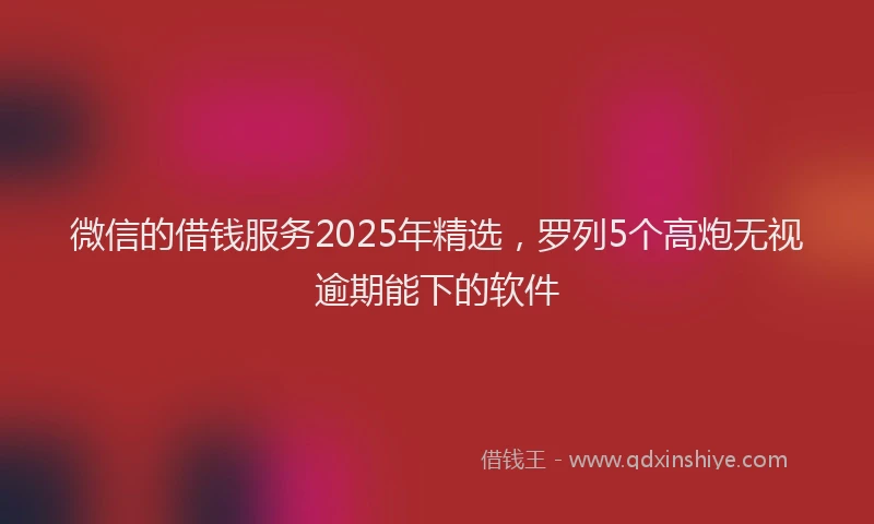 微信的借钱服务2025年精选，罗列5个高炮无视逾期能下的软件