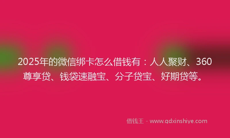 2025年的微信绑卡怎么借钱有：人人聚财、360尊享贷、钱袋速融宝、分子贷宝、好期贷等。