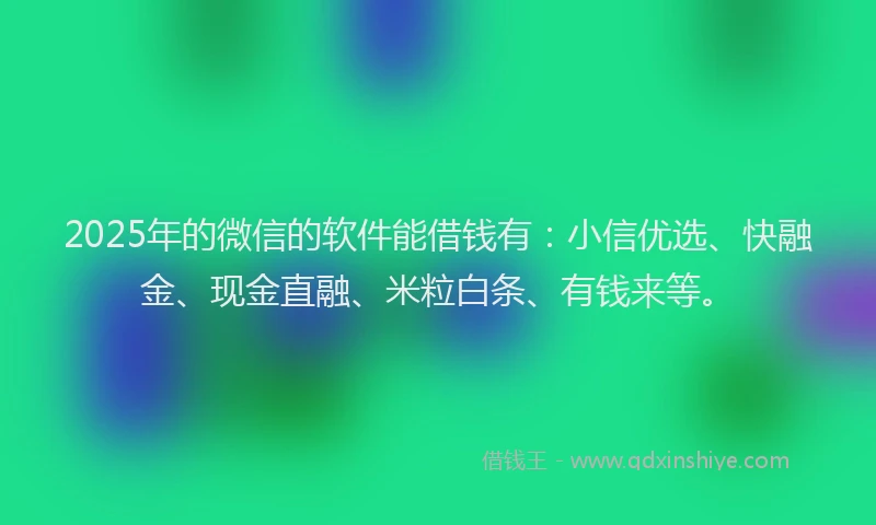 2025年的微信的软件能借钱有：小信优选、快融金、现金直融、米粒白条、有钱来等。