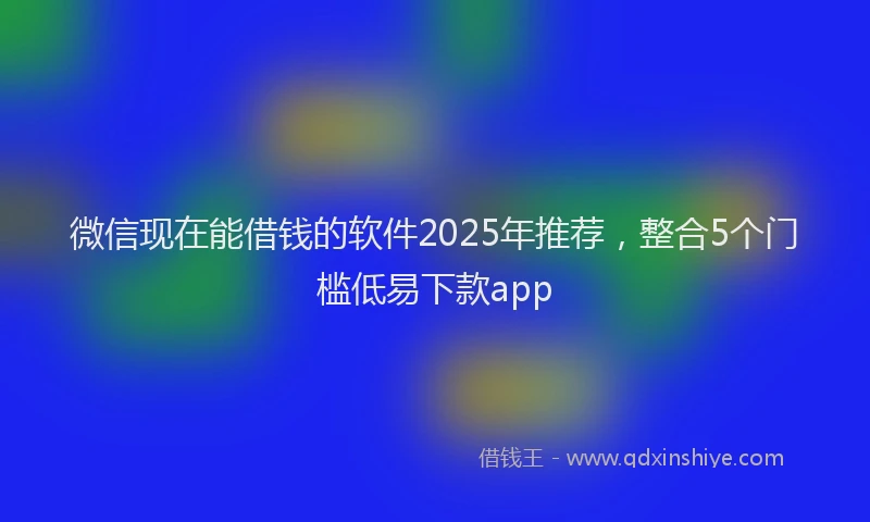 微信现在能借钱的软件2025年推荐，整合5个门槛低易下款app