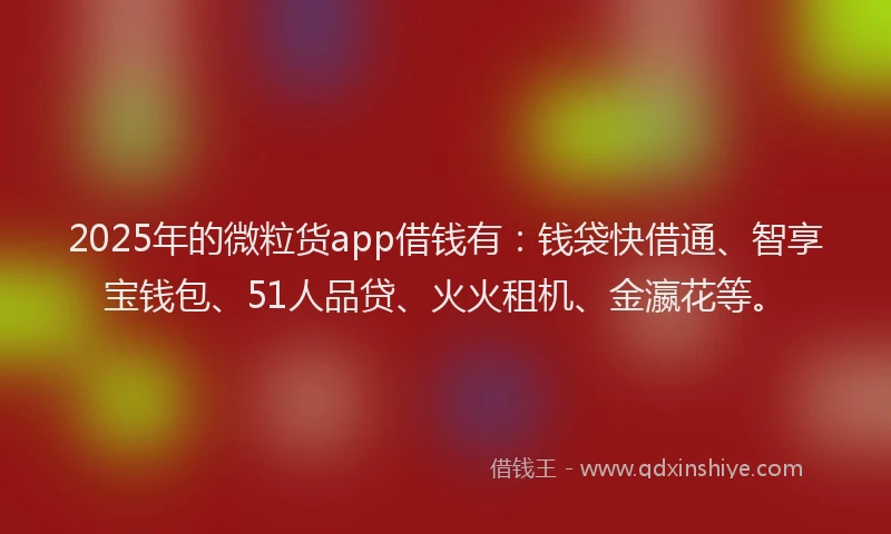 2025年的微粒货app借钱有：钱袋快借通、智享宝钱包、51人品贷、火火租机、金瀛花等。