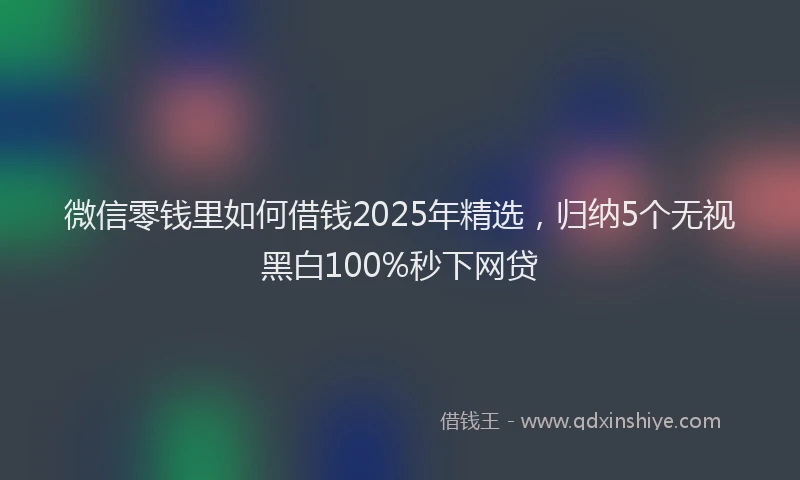 微信零钱里如何借钱2025年精选，归纳5个无视黑白100%秒下网贷