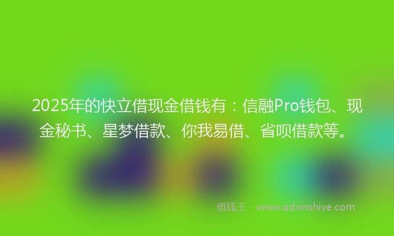 2025年的快立借现金借钱有：信融Pro钱包、现金秘书、星梦借款、你我易借、省呗借款等。