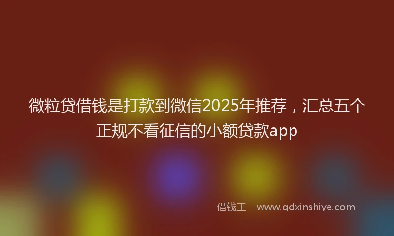 微粒贷借钱是打款到微信2025年推荐，汇总五个正规不看征信的小额贷款app