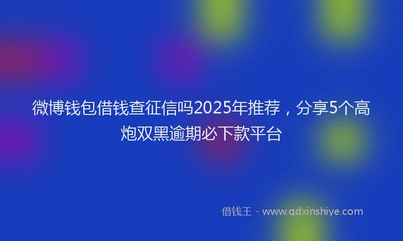 微博钱包借钱查征信吗2025年推荐，分享5个高炮双黑逾期必下款平台