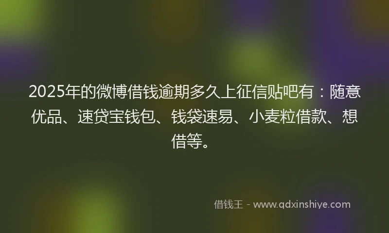 2025年的微博借钱逾期多久上征信贴吧有：随意优品、速贷宝钱包、钱袋速易、小麦粒借款、想借等。