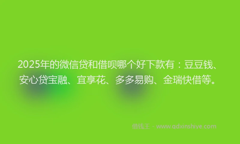 2025年的微信贷和借呗哪个好下款有：豆豆钱、安心贷宝融、宜享花、多多易购、金瑞快借等。