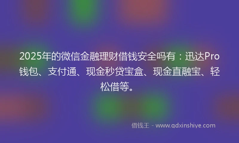 2025年的微信金融理财借钱安全吗有：迅达Pro钱包、支付通、现金秒贷宝盒、现金直融宝、轻松借等。