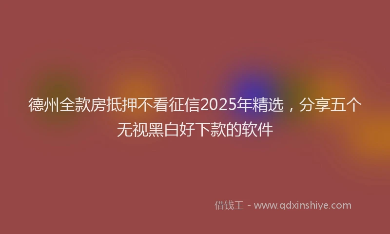 德州全款房抵押不看征信2025年精选，分享五个无视黑白好下款的软件