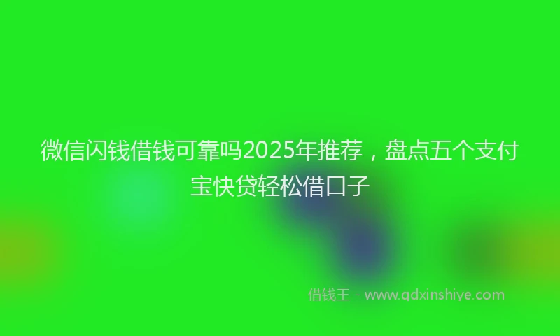 微信闪钱借钱可靠吗2025年推荐，盘点五个支付宝快贷轻松借口子