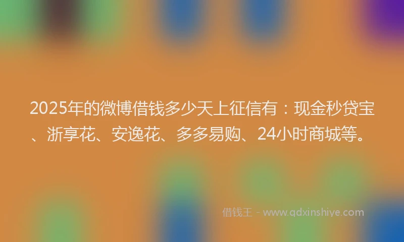 2025年的微博借钱多少天上征信有：现金秒贷宝、浙享花、安逸花、多多易购、24小时商城等。