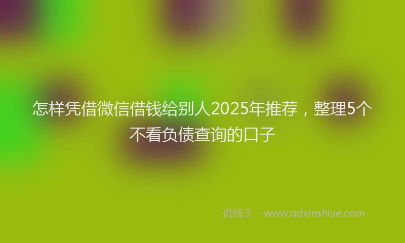 怎样凭借微信借钱给别人2025年推荐，整理5个不看负债查询的口子