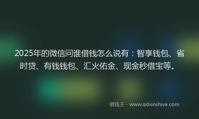 2025年的微信问谁借钱怎么说有：智享钱包、省时贷、有钱钱包、汇火佑金、现金秒借宝等。