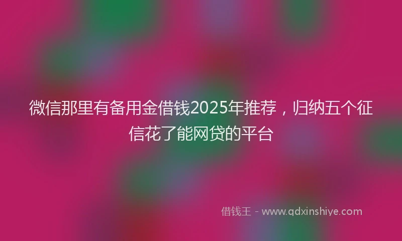 微信那里有备用金借钱2025年推荐，归纳五个征信花了能网贷的平台