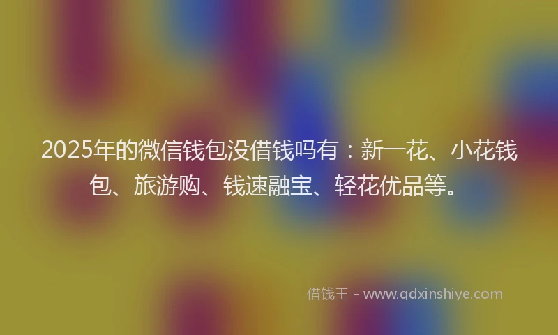 2025年的微信钱包没借钱吗有：新一花、小花钱包、旅游购、钱速融宝、轻花优品等。