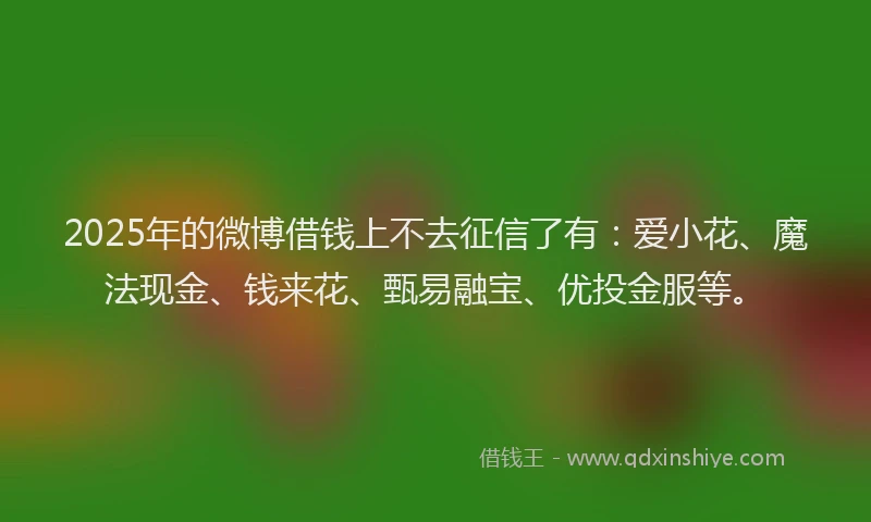 2025年的微博借钱上不去征信了有：爱小花、魔法现金、钱来花、甄易融宝、优投金服等。