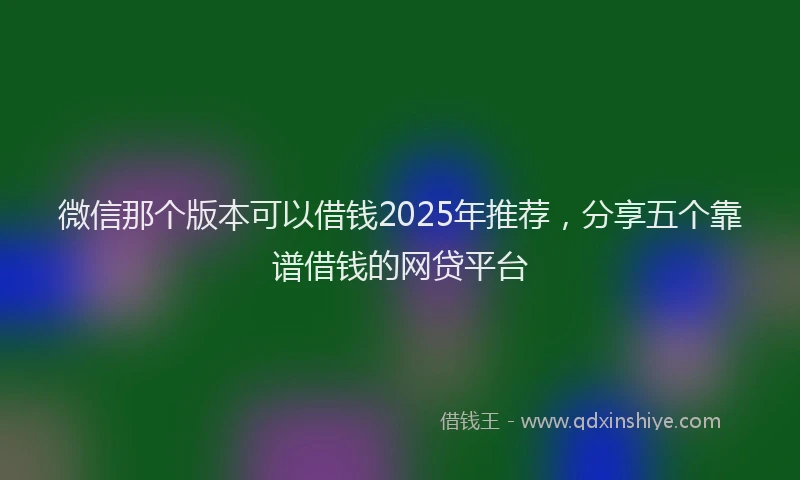 微信那个版本可以借钱2025年推荐，分享五个靠谱借钱的网贷平台