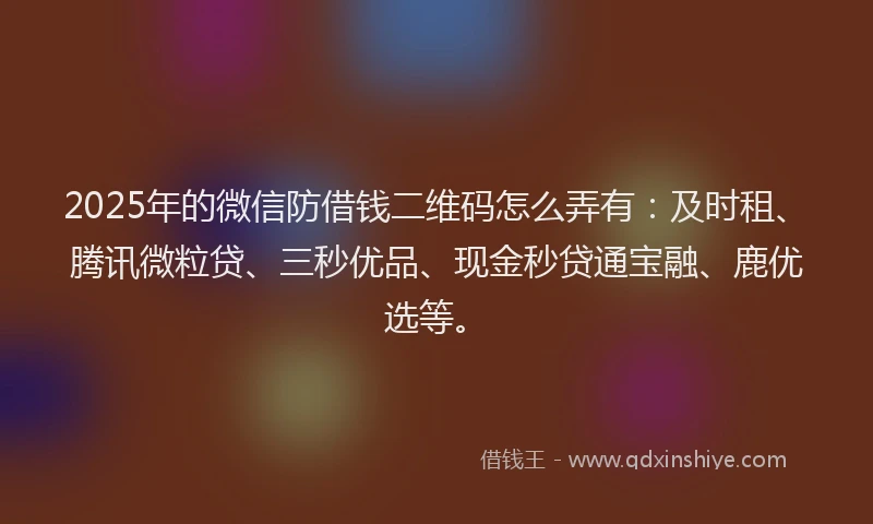 2025年的微信防借钱二维码怎么弄有：及时租、腾讯微粒贷、三秒优品、现金秒贷通宝融、鹿优选等。