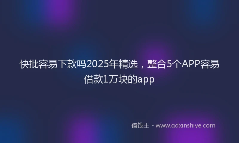 快批容易下款吗2025年精选，整合5个APP容易借款1万块的app