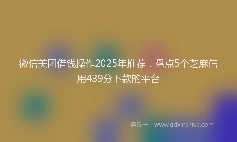 微信美团借钱操作2025年推荐，盘点5个芝麻信用439分下款的平台
