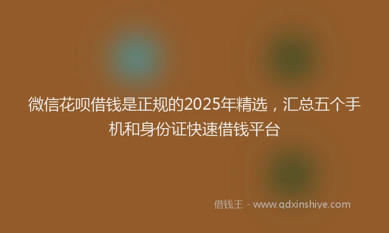 微信花呗借钱是正规的2025年精选，汇总五个手机和身份证快速借钱平台