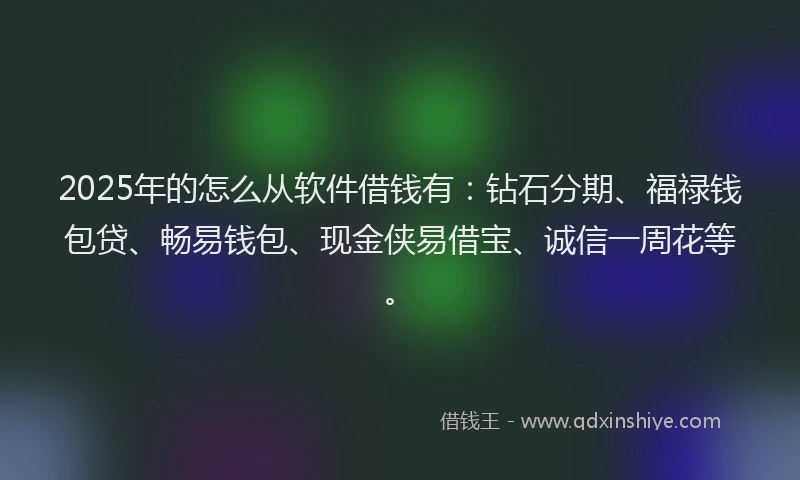 2025年的怎么从软件借钱有：钻石分期、福禄钱包贷、畅易钱包、现金侠易借宝、诚信一周花等。