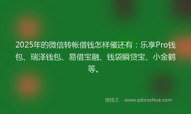 2025年的微信转帐借钱怎样催还有：乐享Pro钱包、瑞泽钱包、易借宝融、钱袋瞬贷宝、小金鹤等。