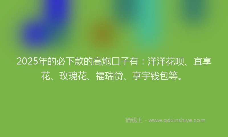 2025年的必下款的高炮口子有：洋洋花呗、宜享花、玫瑰花、福瑞贷、享宇钱包等。