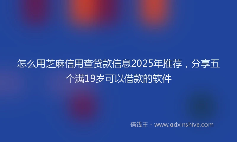 怎么用芝麻信用查贷款信息2025年推荐，分享五个满19岁可以借款的软件